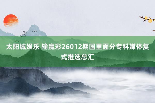 太阳城娱乐 输赢彩26012期国里面分专科媒体复式推选总汇