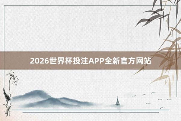 2026世界杯投注APP全新官方网站