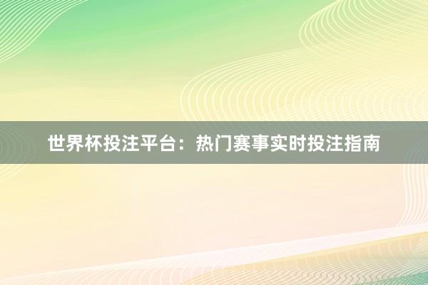 世界杯投注平台：热门赛事实时投注指南