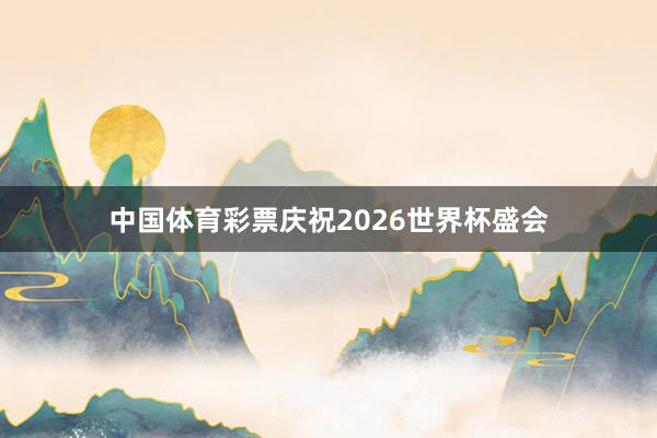中国体育彩票庆祝2026世界杯盛会