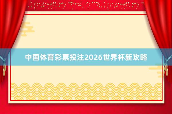 中国体育彩票投注2026世界杯新攻略