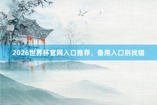 2026世界杯官网入口推荐，备用入口别找错