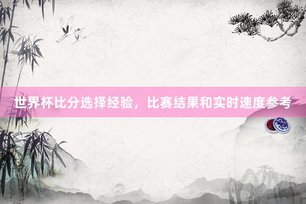 世界杯比分选择经验，比赛结果和实时速度参考
