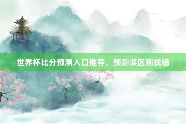 世界杯比分预测入口推荐，预测误区别找错