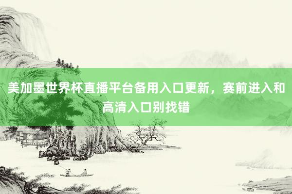 美加墨世界杯直播平台备用入口更新，赛前进入和高清入口别找错