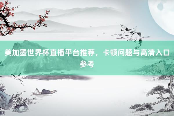 美加墨世界杯直播平台推荐，卡顿问题与高清入口参考
