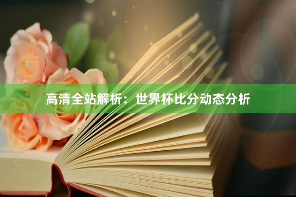 高清全站解析：世界杯比分动态分析