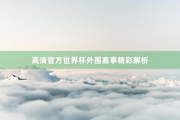 高清官方世界杯外围赛事精彩解析